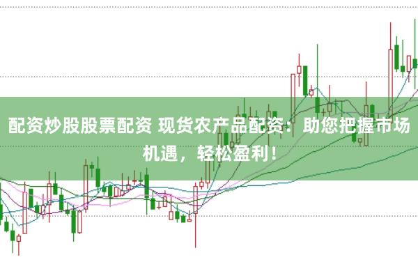 配资炒股股票配资 现货农产品配资：助您把握市场机遇，轻松盈利！