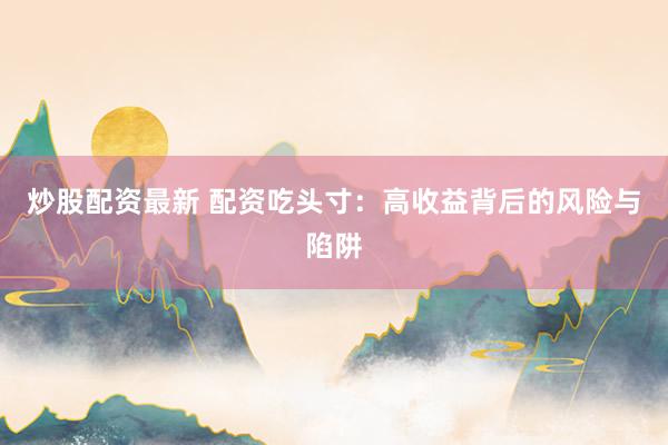 炒股配资最新 配资吃头寸：高收益背后的风险与陷阱