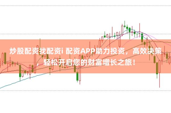 炒股配资找配资i 配资APP助力投资，高效决策，轻松开启您的财富增长之旅！