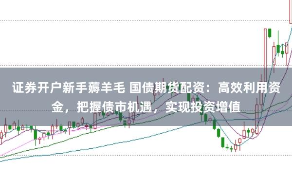 证券开户新手薅羊毛 国债期货配资：高效利用资金，把握债市机遇，实现投资增值