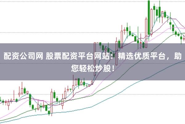 配资公司网 股票配资平台网站：精选优质平台，助您轻松炒股！