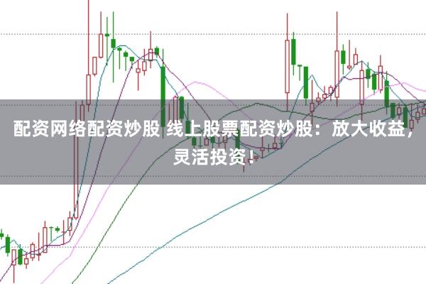 配资网络配资炒股 线上股票配资炒股：放大收益，灵活投资！