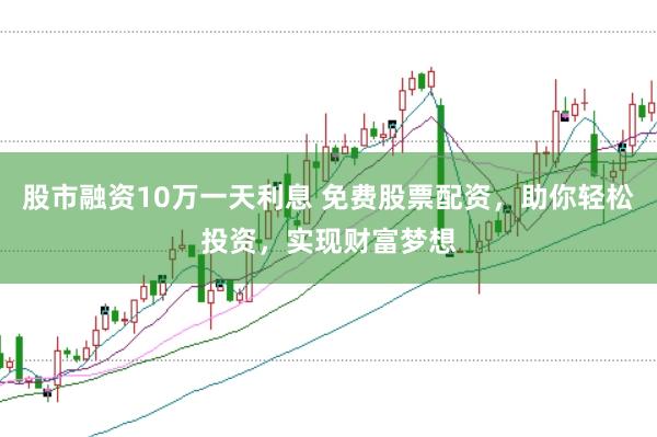 股市融资10万一天利息 免费股票配资，助你轻松投资，实现财富梦想