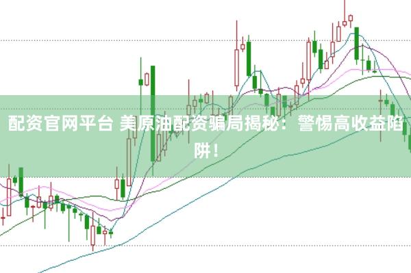 配资官网平台 美原油配资骗局揭秘：警惕高收益陷阱！