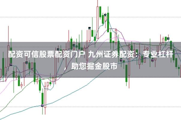 配资可信股票配资门户 九州证券配资：专业杠杆，助您掘金股市