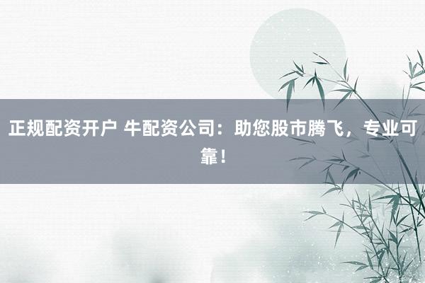 正规配资开户 牛配资公司：助您股市腾飞，专业可靠！