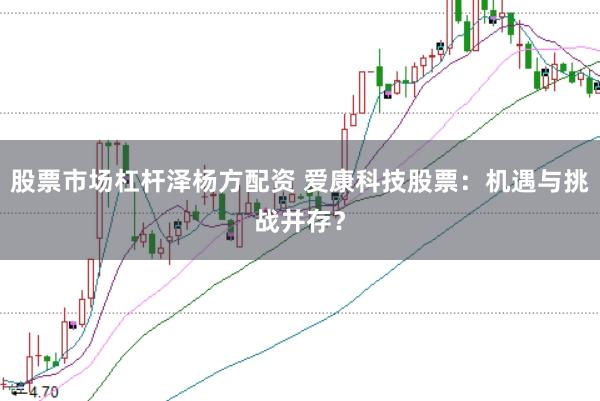 股票市场杠杆泽杨方配资 爱康科技股票：机遇与挑战并存？