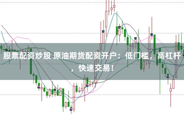 股票配资炒股 原油期货配资开户：低门槛，高杠杆，快速交易！