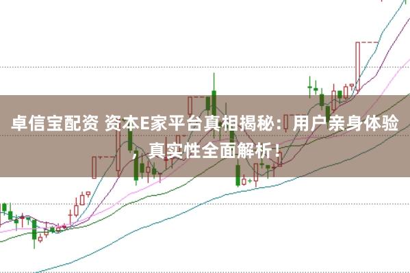 卓信宝配资 资本E家平台真相揭秘：用户亲身体验，真实性全面解析！
