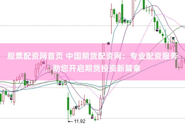 股票配资网首页 中国期货配资网：专业配资服务，助您开启期货投资新篇章