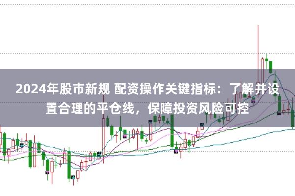 2024年股市新规 配资操作关键指标：了解并设置合理的平仓线，保障投资风险可控