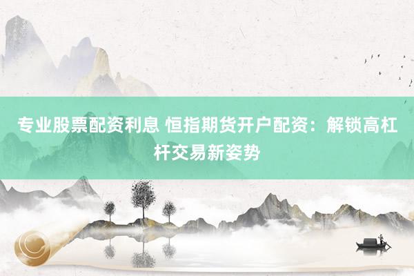 专业股票配资利息 恒指期货开户配资：解锁高杠杆交易新姿势