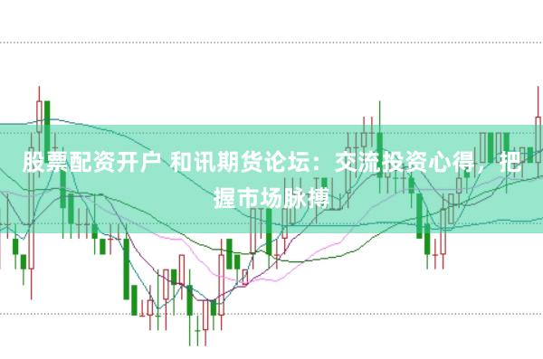 股票配资开户 和讯期货论坛：交流投资心得，把握市场脉搏