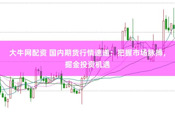 大牛网配资 国内期货行情速递：把握市场脉搏，掘金投资机遇