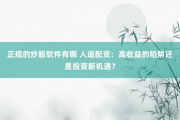 正规的炒股软件有哪 人造配资：高收益的陷阱还是投资新机遇？