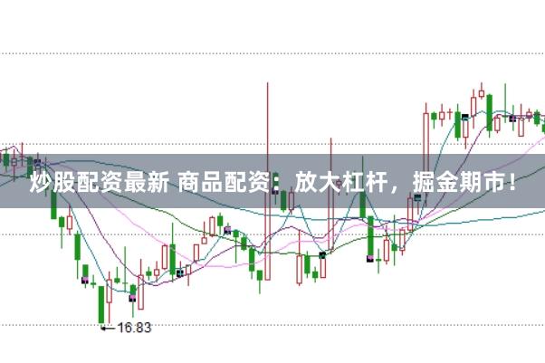 炒股配资最新 商品配资：放大杠杆，掘金期市！