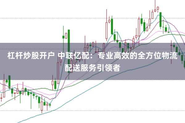 杠杆炒股开户 中联亿配：专业高效的全方位物流配送服务引领者