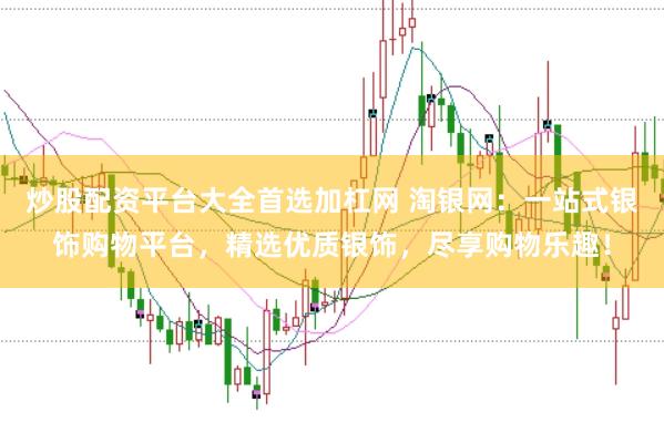 炒股配资平台大全首选加杠网 淘银网：一站式银饰购物平台，精选优质银饰，尽享购物乐趣！