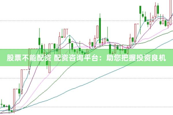 股票不能配资 配资咨询平台：助您把握投资良机