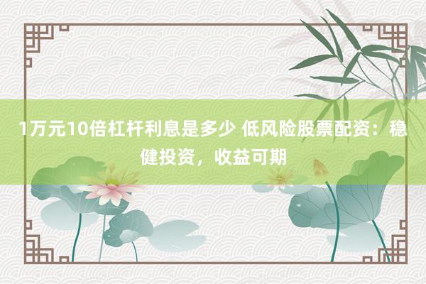 1万元10倍杠杆利息是多少 低风险股票配资：稳健投资，收益可期