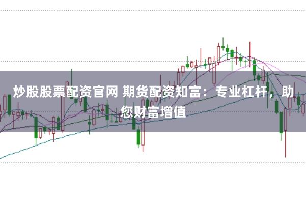 炒股股票配资官网 期货配资知富：专业杠杆，助您财富增值