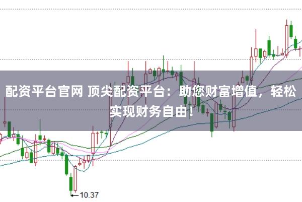 配资平台官网 顶尖配资平台：助您财富增值，轻松实现财务自由！
