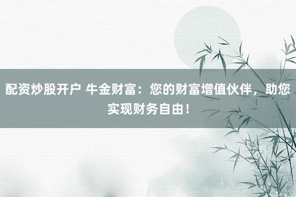 配资炒股开户 牛金财富：您的财富增值伙伴，助您实现财务自由！
