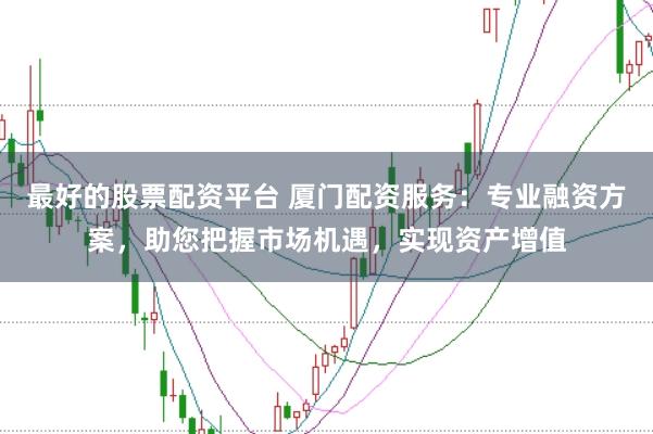 最好的股票配资平台 厦门配资服务：专业融资方案，助您把握市场机遇，实现资产增值