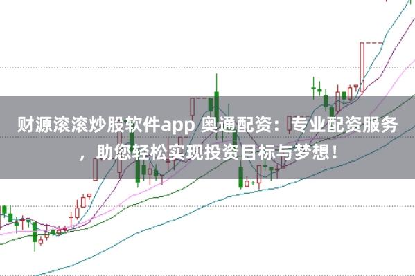财源滚滚炒股软件app 奥通配资：专业配资服务，助您轻松实现投资目标与梦想！