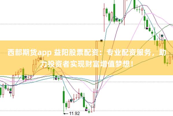 西部期货app 益阳股票配资：专业配资服务，助力投资者实现财富增值梦想！