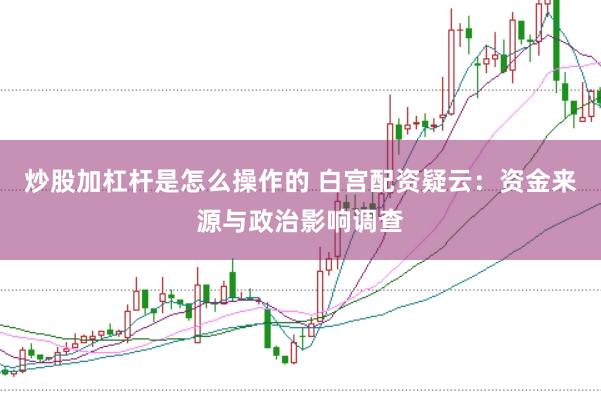 炒股加杠杆是怎么操作的 白宫配资疑云：资金来源与政治影响调查