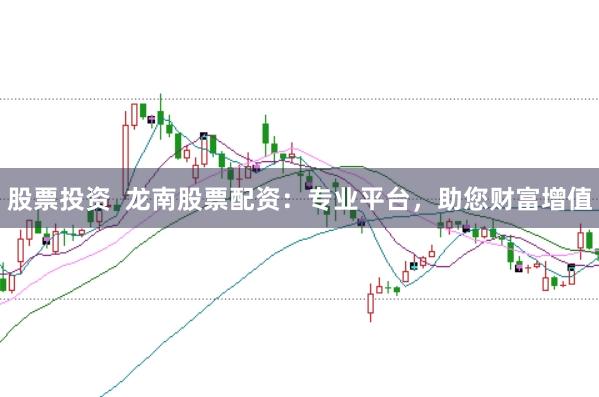 股票投资  龙南股票配资：专业平台，助您财富增值