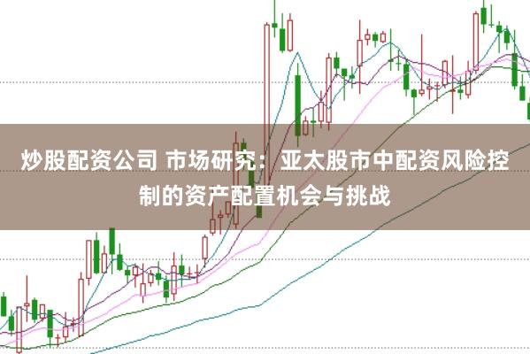 炒股配资公司 市场研究：亚太股市中配资风险控制的资产配置机会与挑战