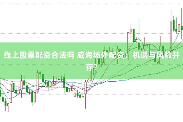 线上股票配资合法吗 威海场外配资：机遇与风险并存？