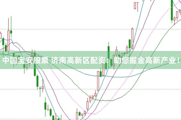 中国宝安股票 济南高新区配资：助您掘金高新产业！