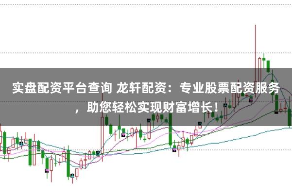 实盘配资平台查询 龙轩配资：专业股票配资服务，助您轻松实现财富增长！