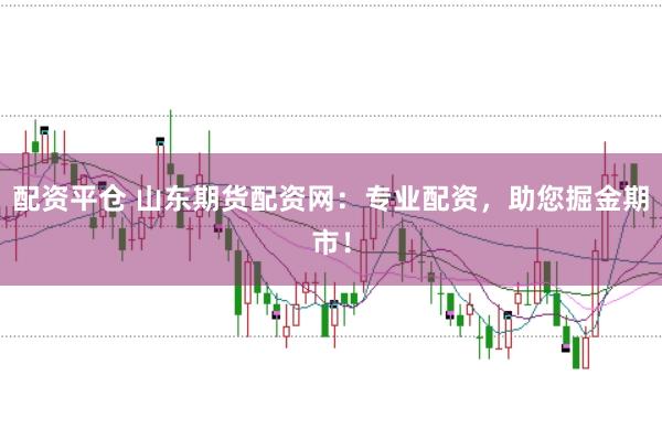 配资平仓 山东期货配资网：专业配资，助您掘金期市！