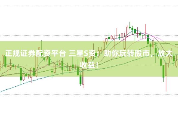 正规证券配资平台 三星S资：助你玩转股市，放大收益！