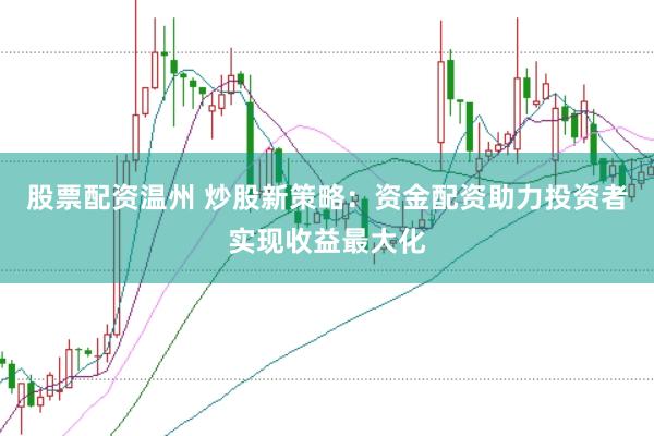 股票配资温州 炒股新策略：资金配资助力投资者实现收益最大化