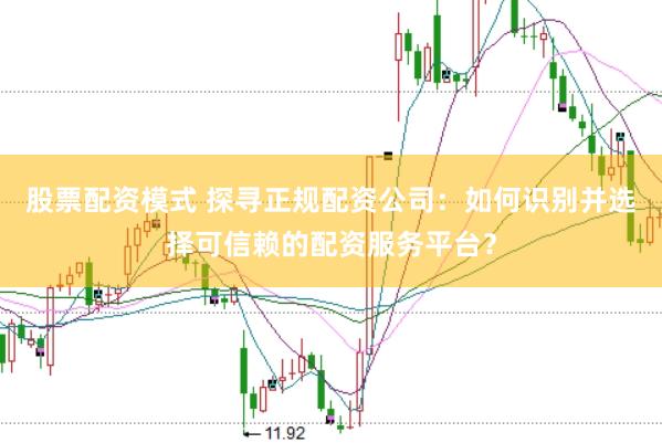 股票配资模式 探寻正规配资公司：如何识别并选择可信赖的配资服务平台？