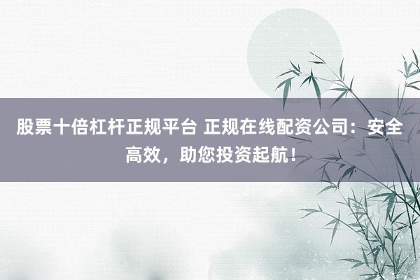 股票十倍杠杆正规平台 正规在线配资公司：安全高效，助您投资起航！