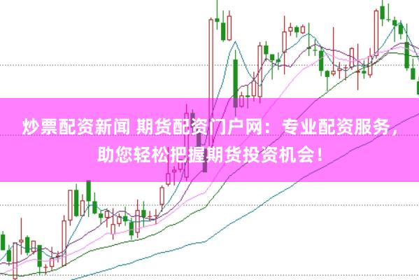 炒票配资新闻 期货配资门户网：专业配资服务，助您轻松把握期货投资机会！