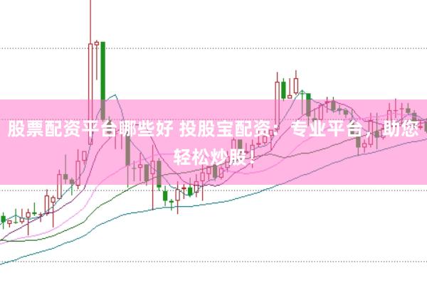 股票配资平台哪些好 投股宝配资：专业平台，助您轻松炒股！