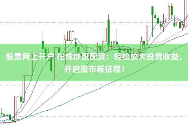 股票网上开户 在线炒股配资：轻松放大投资收益，开启股市新征程！