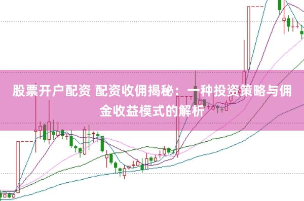 股票开户配资 配资收佣揭秘：一种投资策略与佣金收益模式的解析