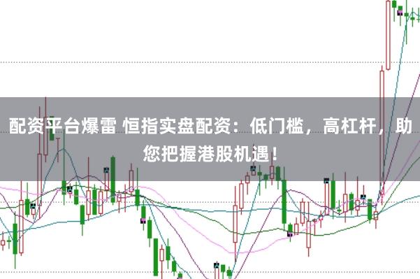 配资平台爆雷 恒指实盘配资：低门槛，高杠杆，助您把握港股机遇！