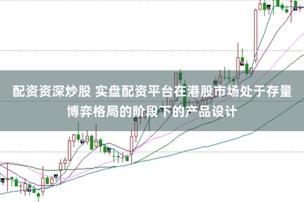 配资资深炒股 实盘配资平台在港股市场处于存量博弈格局的阶段下的产品设计