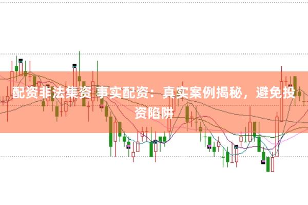 配资非法集资 事实配资：真实案例揭秘，避免投资陷阱