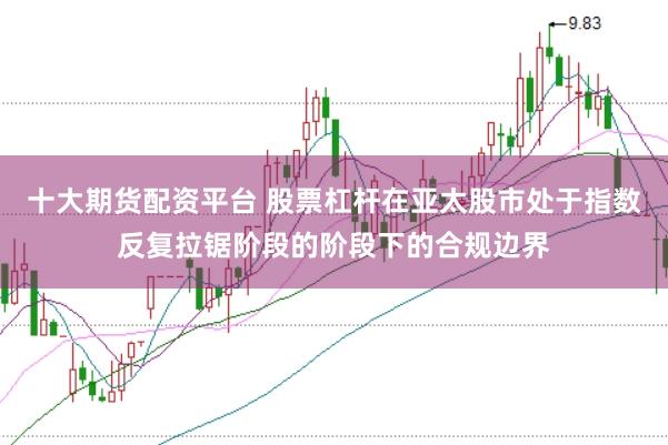 十大期货配资平台 股票杠杆在亚太股市处于指数反复拉锯阶段的阶段下的合规边界