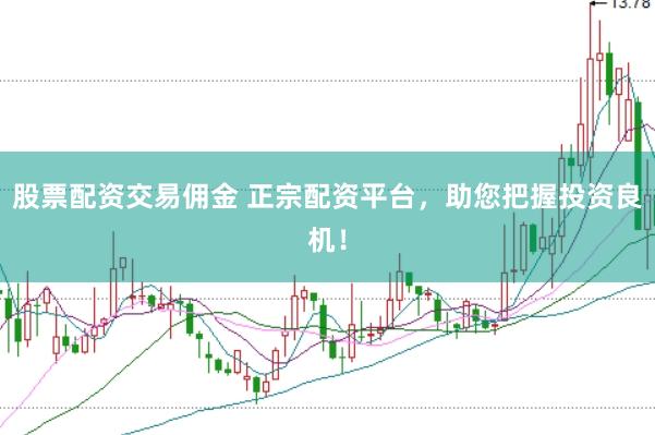 股票配资交易佣金 正宗配资平台，助您把握投资良机！